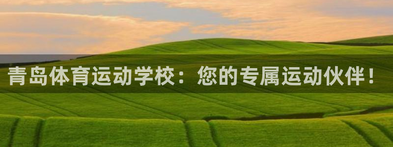 球客岛：青岛体育运动学校：您的专属运动伙伴！