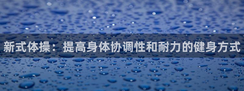 球客岛：新式体操：提高身体协调性和耐力的健身方式
